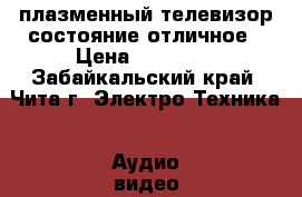 плазменный телевизор состояние отличное › Цена ­ 23 000 - Забайкальский край, Чита г. Электро-Техника » Аудио-видео   . Забайкальский край,Чита г.